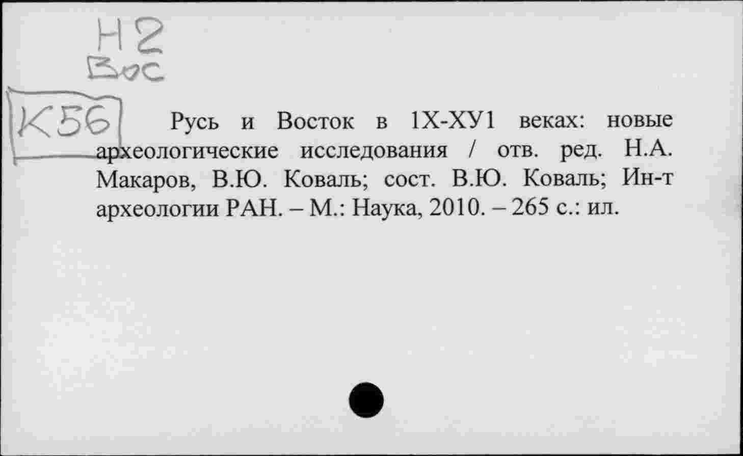 ﻿? Русь и Восток в 1Х-ХУ1 веках: новые археологические исследования / отв. ред. Н.А. Макаров, В.Ю. Коваль; сост. В.Ю. Коваль; Ин-т археологии РАН. - М.: Наука, 2010. - 265 с.: ил.